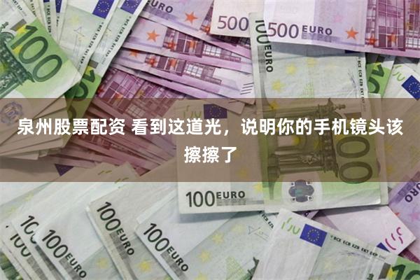 泉州股票配资 看到这道光，说明你的手机镜头该擦擦了