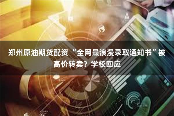 郑州原油期货配资 “全网最浪漫录取通知书”被高价转卖？学校回应