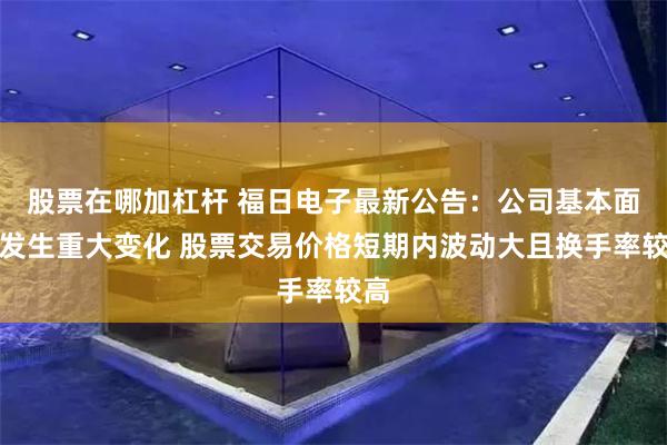股票在哪加杠杆 福日电子最新公告：公司基本面未发生重大变化 股票交易价格短期内波动大且换手率较高