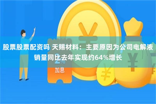 股票股票配资吗 天赐材料：主要原因为公司电解液销量同比去年实现约64%增长