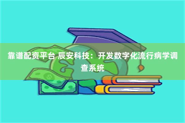 靠谱配资平台 辰安科技：开发数字化流行病学调查系统