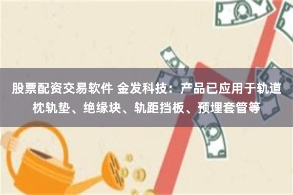 股票配资交易软件 金发科技:产品已应用于轨道枕轨垫、绝缘块、轨距挡板、预埋套管等
