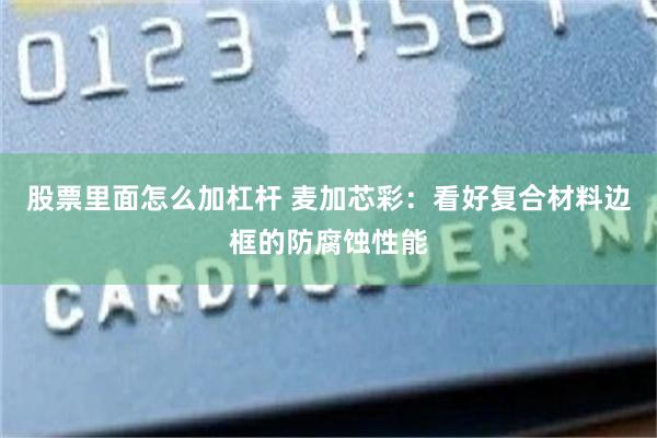 股票里面怎么加杠杆 麦加芯彩：看好复合材料边框的防腐蚀性能