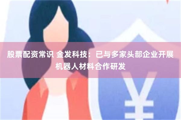 股票配资常识 金发科技：已与多家头部企业开展机器人材料合作研发