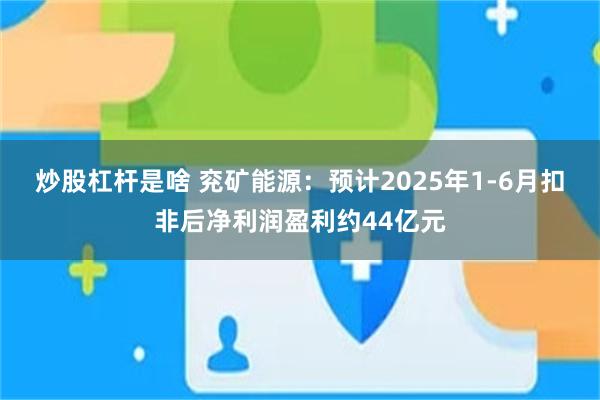 炒股杠杆是啥 兖矿能源：预计2025年1-6月扣非后净利润盈利约44亿元