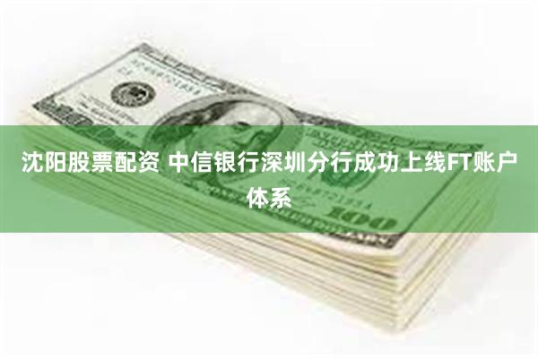 沈阳股票配资 中信银行深圳分行成功上线FT账户体系