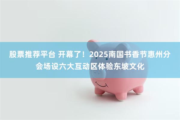 股票推荐平台 开幕了!2025南国书香节惠州分会场设六大互动区体验东坡文化
