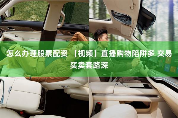 怎么办理股票配资 【视频】直播购物陷阱多 交易买卖套路深