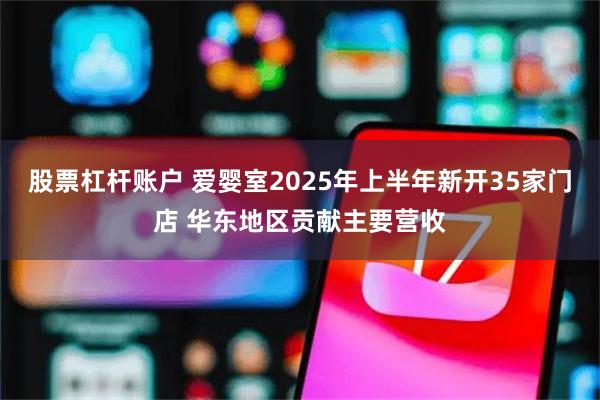 股票杠杆账户 爱婴室2025年上半年新开35家门店 华东地区贡献主要营收