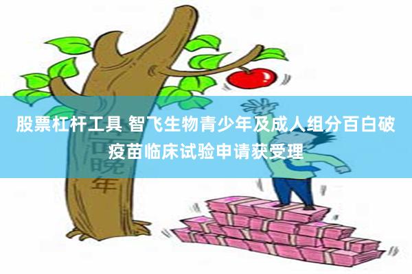 股票杠杆工具 智飞生物青少年及成人组分百白破疫苗临床试验申请获受理