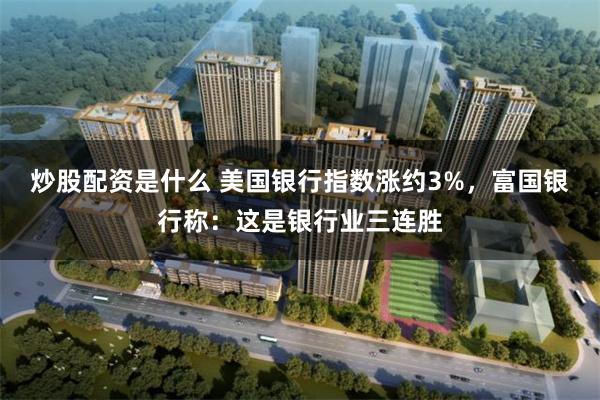 炒股配资是什么 美国银行指数涨约3%，富国银行称：这是银行业三连胜