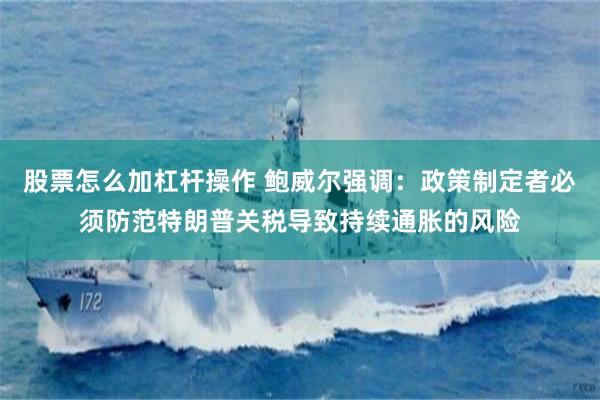 股票怎么加杠杆操作 鲍威尔强调：政策制定者必须防范特朗普关税导致持续通胀的风险