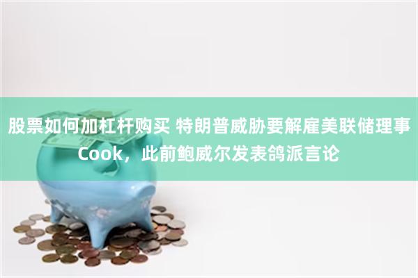 股票如何加杠杆购买 特朗普威胁要解雇美联储理事Cook，此前鲍威尔发表鸽派言论