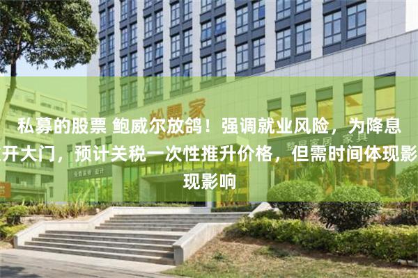 私募的股票 鲍威尔放鸽!强调就业风险,为降息敞开大门,预计关税一次性推升价格,但需时间体现影响