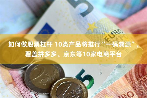 如何做股票杠杆 10类产品将推行“一码溯源”，覆盖拼多多、京东等10家电商平台