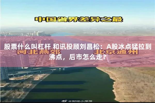 股票什么叫杠杆 和讯投顾刘昌松：A股冰点猛拉到沸点，后市怎么走？