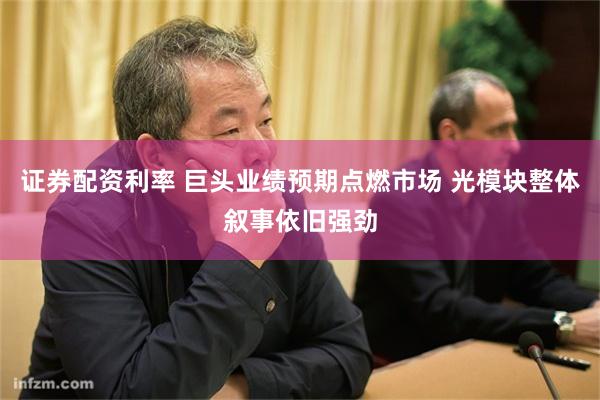 证券配资利率 巨头业绩预期点燃市场 光模块整体叙事依旧强劲
