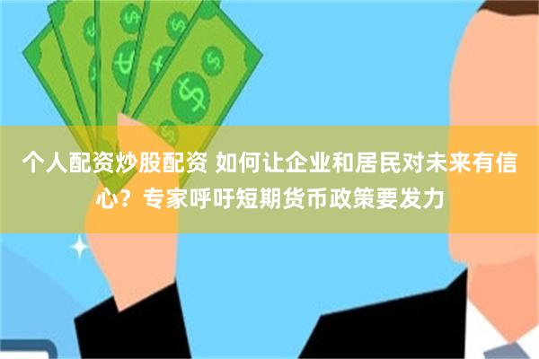 个人配资炒股配资 如何让企业和居民对未来有信心？专家呼吁短期货币政策要发力