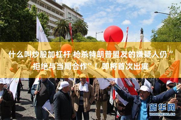 什么叫炒股加杠杆 枪杀特朗普盟友的嫌疑人仍“拒绝与当局合作”!即将首次出庭