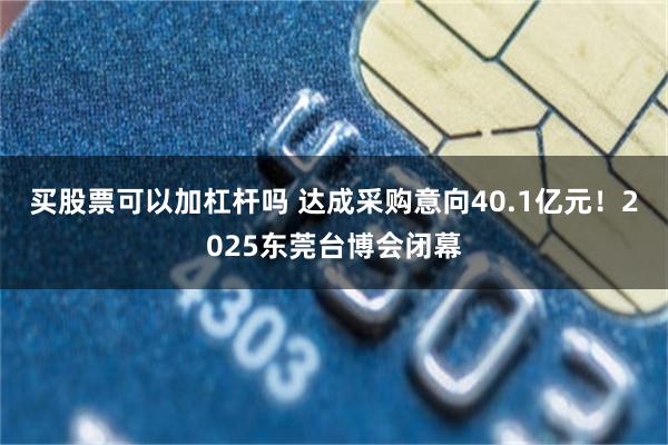 买股票可以加杠杆吗 达成采购意向40.1亿元！2025东莞台博会闭幕