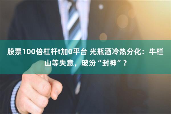 股票100倍杠杆t加0平台 光瓶酒冷热分化：牛栏山等失意，玻汾“封神”？