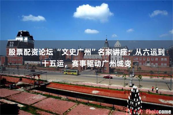 股票配资论坛 “文史广州”名家讲座：从六运到十五运，赛事驱动广州城变