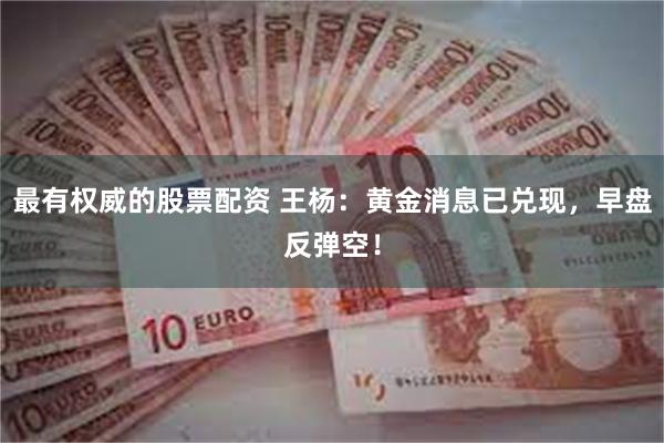 最有权威的股票配资 王杨：黄金消息已兑现，早盘反弹空！