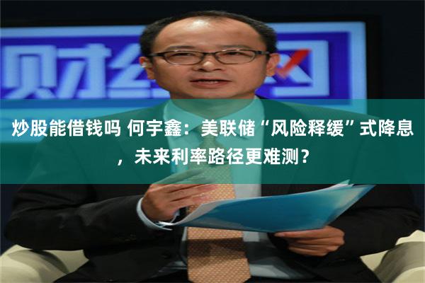 炒股能借钱吗 何宇鑫:美联储“风险释缓”式降息,未来利率路径更难测?