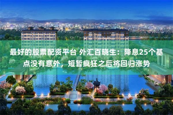 最好的股票配资平台 外汇百晓生：降息25个基点没有意外，短暂疯狂之后将回归涨势