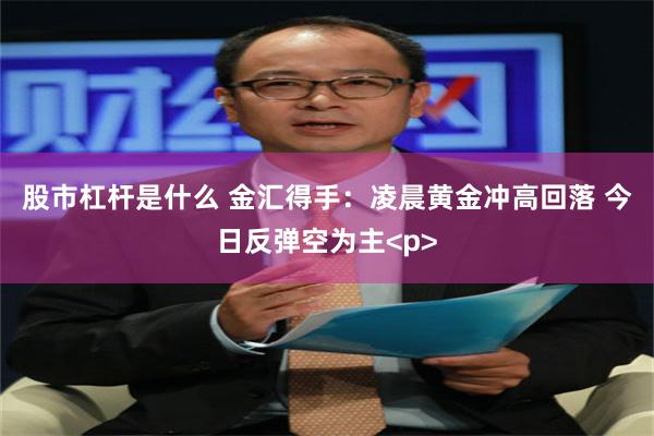 股市杠杆是什么 金汇得手：凌晨黄金冲高回落 今日反弹空为主<p>