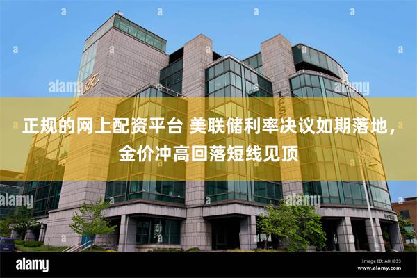 正规的网上配资平台 美联储利率决议如期落地，金价冲高回落短线见顶