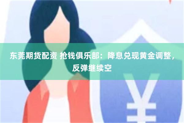 东莞期货配资 抢钱俱乐部：降息兑现黄金调整，反弹继续空