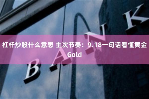 杠杆炒股什么意思 主次节奏：9.18一句话看懂黄金Gold