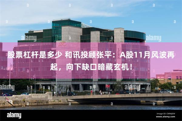 股票杠杆是多少 和讯投顾张平:A股11月风波再起,向下缺口暗藏玄机!