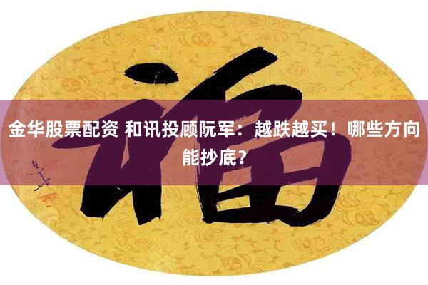 金华股票配资 和讯投顾阮军：越跌越买！哪些方向能抄底？
