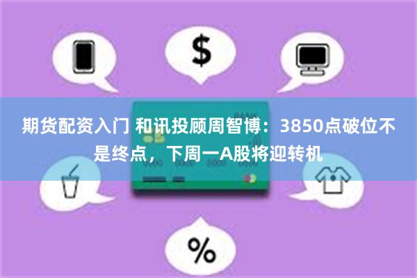 期货配资入门 和讯投顾周智博:3850点破位不是终点,下周一A股将迎转机
