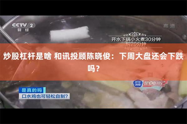 炒股杠杆是啥 和讯投顾陈晓俊:下周大盘还会下跌吗?