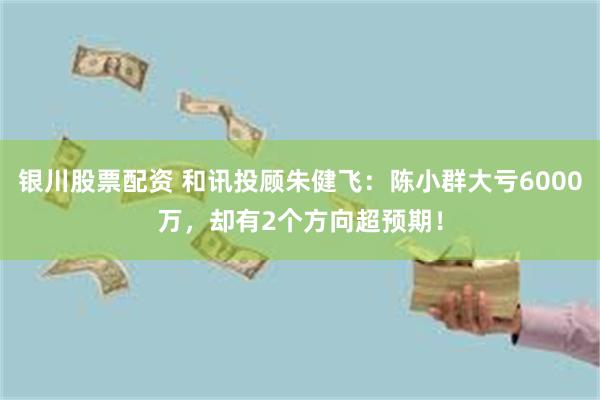 银川股票配资 和讯投顾朱健飞：陈小群大亏6000万，却有2个方向超预期！