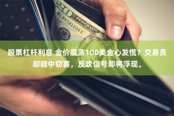 股票杠杆利息 金价震荡100美金心发慌？交易员却暗中窃喜，反攻信号即将浮现。