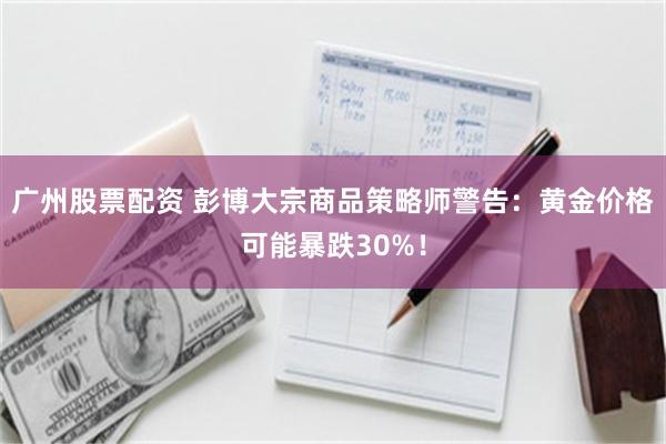 广州股票配资 彭博大宗商品策略师警告：黄金价格可能暴跌30%！