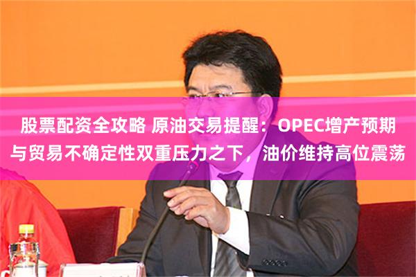 股票配资全攻略 原油交易提醒：OPEC增产预期与贸易不确定性双重压力之下，油价维持高位震荡