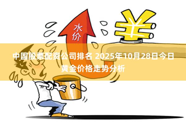 中国股票配资公司排名 2025年10月28日今日黄金价格走势分析