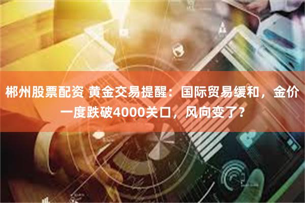 郴州股票配资 黄金交易提醒：国际贸易缓和，金价一度跌破4000关口，风向变了？