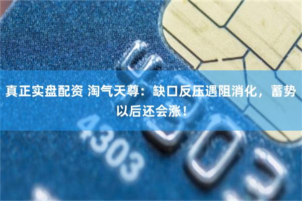 真正实盘配资 淘气天尊：缺口反压遇阻消化，蓄势以后还会涨！