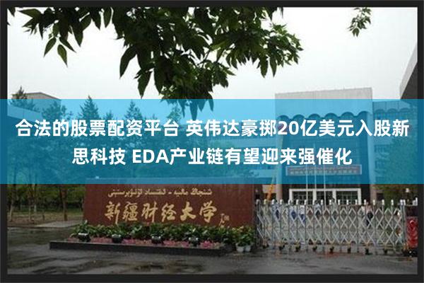 合法的股票配资平台 英伟达豪掷20亿美元入股新思科技 EDA产业链有望迎来强催化