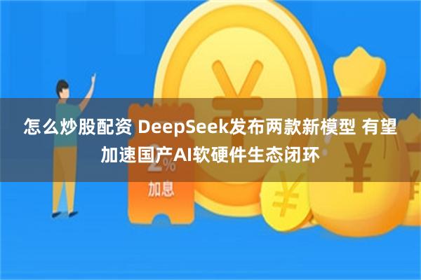 怎么炒股配资 DeepSeek发布两款新模型 有望加速国产AI软硬件生态闭环