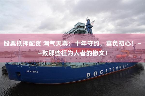 股票抵押配资 淘气天尊：十年守约，莫负初心！——致那些枉为人者的檄文！