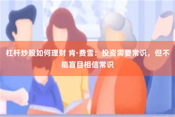 杠杆炒股如何理财 肯·费雪：投资需要常识，但不能盲目相信常识