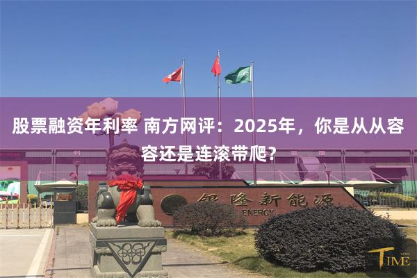 股票融资年利率 南方网评：2025年，你是从从容容还是连滚带爬？