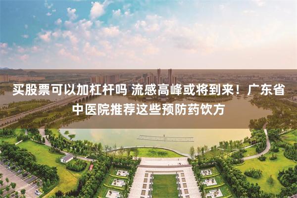 买股票可以加杠杆吗 流感高峰或将到来！广东省中医院推荐这些预防药饮方